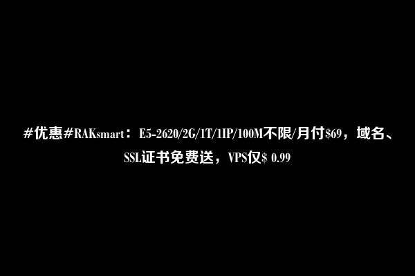 #优惠#RAKsmart：E5-2620/2G/1T/1IP/100M不限/月付$69，域名、SSL证书免费送，VPS仅$ 0.99