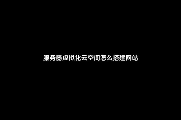 服务器虚拟化云空间怎么搭建网站