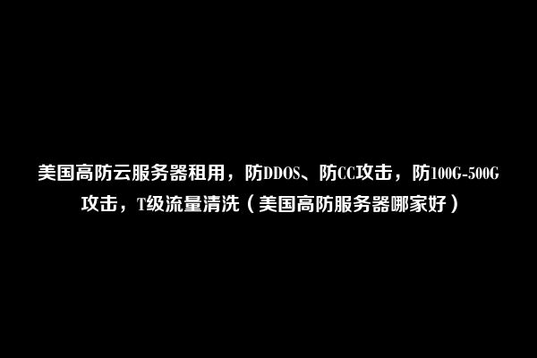 美国高防云服务器租用，防DDOS、防CC攻击，防100G-500G攻击，T级流量清洗（美国高防服务器哪家好）