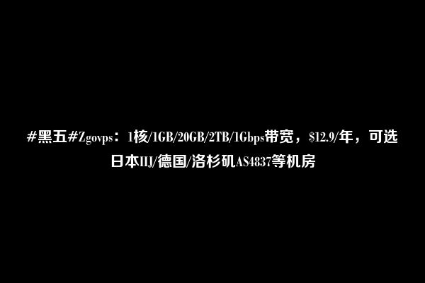 #黑五#Zgovps：1核/1GB/20GB/2TB/1Gbps带宽，$12.9/年，可选日本IIJ/德国/洛杉矶AS4837等机房