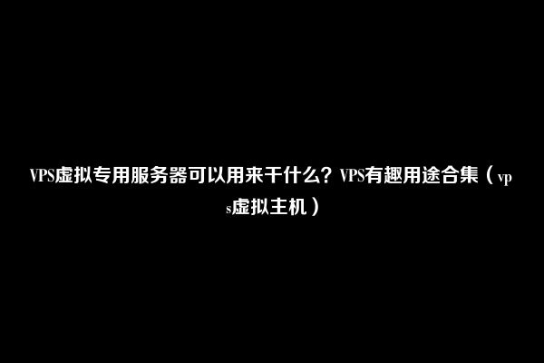 VPS虚拟专用服务器可以用来干什么？VPS有趣用途合集（vps虚拟主机）