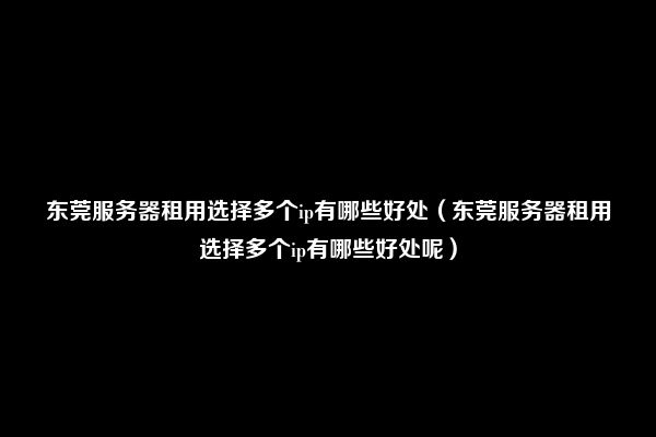 东莞服务器租用选择多个ip有哪些好处（东莞服务器租用选择多个ip有哪些好处呢）