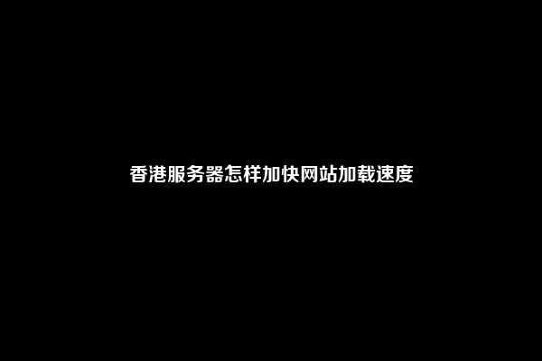 香港服务器怎样加快网站加载速度