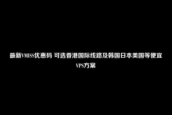 最新VMISS优惠码 可选香港国际线路及韩国日本美国等便宜VPS方案