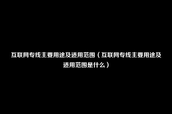 互联网专线主要用途及适用范围（互联网专线主要用途及适用范围是什么）