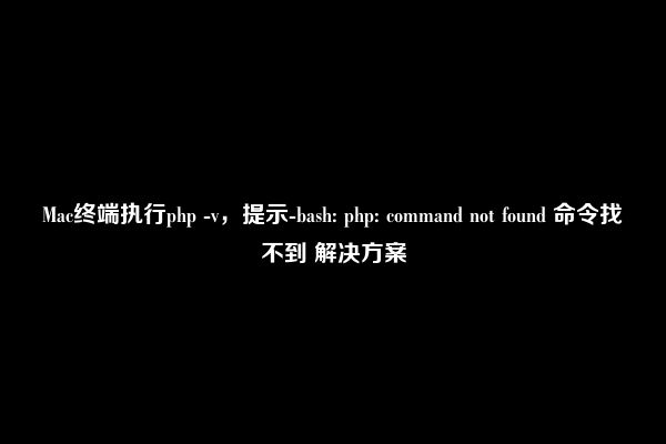 Mac终端执行php -v，提示-bash: php: command not found 命令找不到 解决方案