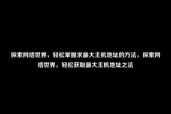 探索网络世界，轻松掌握求最大主机地址的方法，探索网络世界，轻松获取最大主机地址之法