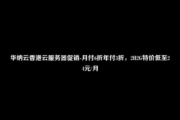 华纳云香港云服务器促销-月付6折年付3折，2H2G特价低至24元/月