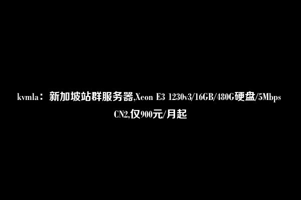 kvmla：新加坡站群服务器,Xeon E3 1230v3/16GB/480G硬盘/5Mbps CN2,仅900元/月起