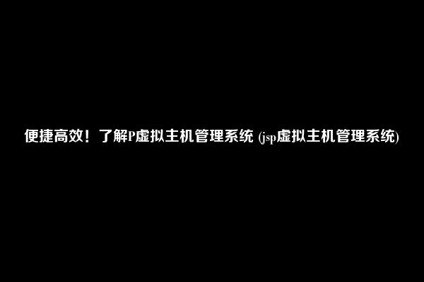 便捷高效！了解P虚拟主机管理系统 (jsp虚拟主机管理系统)