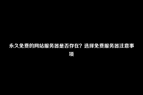 永久免费的网站服务器是否存在？选择免费服务器注意事项