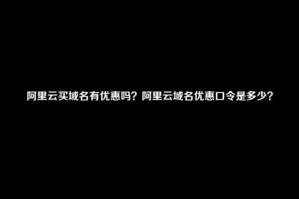 阿里云买域名有优惠吗？阿里云域名优惠口令是多少？