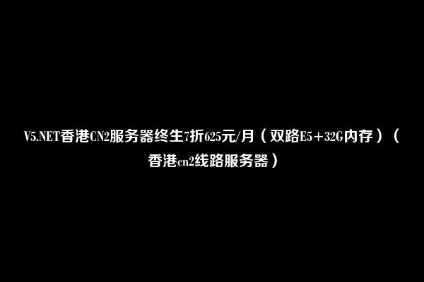 V5.NET香港CN2服务器终生7折625元/月（双路E5+32G内存）（香港cn2线路服务器）