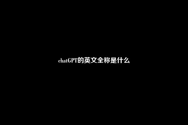 chatGPT的英文全称是什么