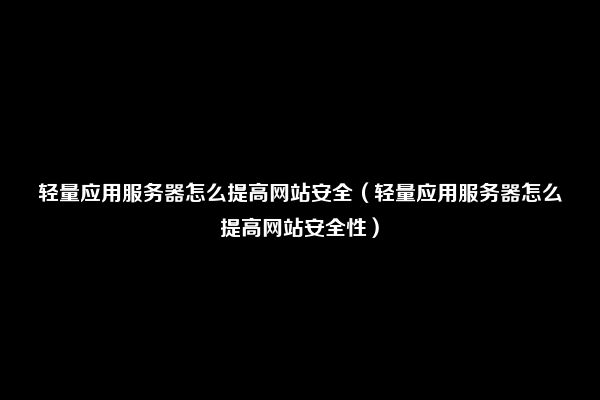 轻量应用服务器怎么提高网站安全（轻量应用服务器怎么提高网站安全性）