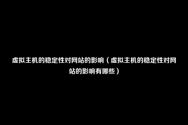 虚拟主机的稳定性对网站的影响（虚拟主机的稳定性对网站的影响有哪些）