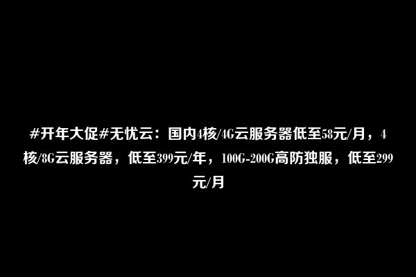 #开年大促#无忧云：国内4核/4G云服务器低至58元/月，4核/8G云服务器，低至399元/年，100G-200G高防独服，低至299元/月