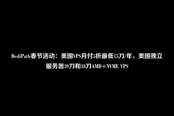 DediPath春节活动：美国VPS月付5折最低15刀/年，美国独立服务器39刀和18刀AMD+NVME VPS