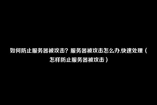 如何防止服务器被攻击？服务器被攻击怎么办,快速处理（怎样防止服务器被攻击）