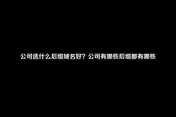 公司选什么后缀域名好？公司有哪些后缀都有哪些