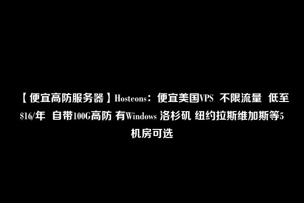 【便宜高防服务器】Hosteons：便宜美国VPS  不限流量  低至$16/年  自带100G高防 有Windows 洛杉矶 纽约拉斯维加斯等5机房可选