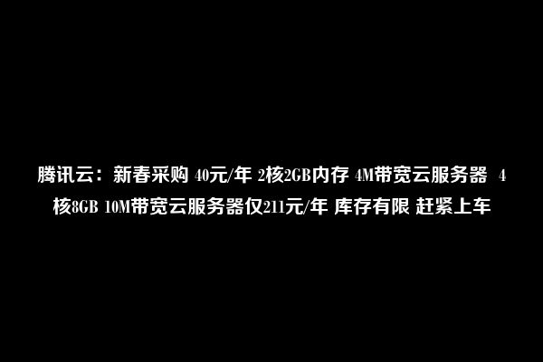 腾讯云：新春采购 40元/年 2核2GB内存 4M带宽云服务器  4核8GB 10M带宽云服务器仅211元/年 库存有限 赶紧上车