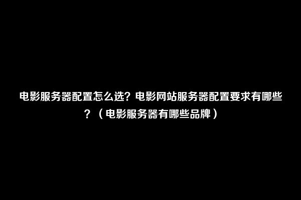 电影服务器配置怎么选？电影网站服务器配置要求有哪些？（电影服务器有哪些品牌）