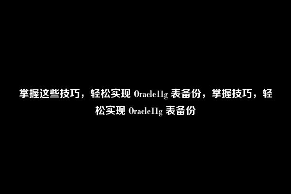 掌握这些技巧，轻松实现 Oracle11g 表备份，掌握技巧，轻松实现 Oracle11g 表备份