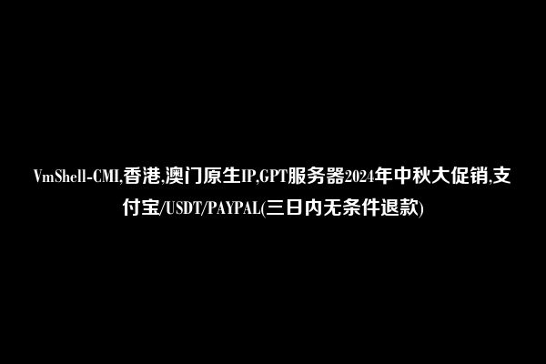 VmShell-CMI,香港,澳门原生IP,GPT服务器2024年中秋大促销,支付宝/USDT/PAYPAL(三日内无条件退款)