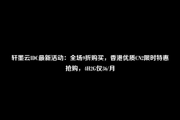 轩墨云IDC最新活动：全场9折购买，香港优质CN2限时特惠抢购，4H2G仅36/月