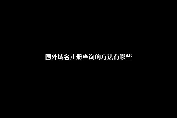 国外域名注册查询的方法有哪些