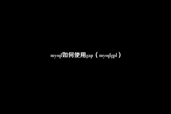 mysql如何使用gap（mysqlgpl）