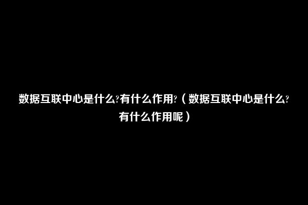 数据互联中心是什么?有什么作用?（数据互联中心是什么?有什么作用呢）