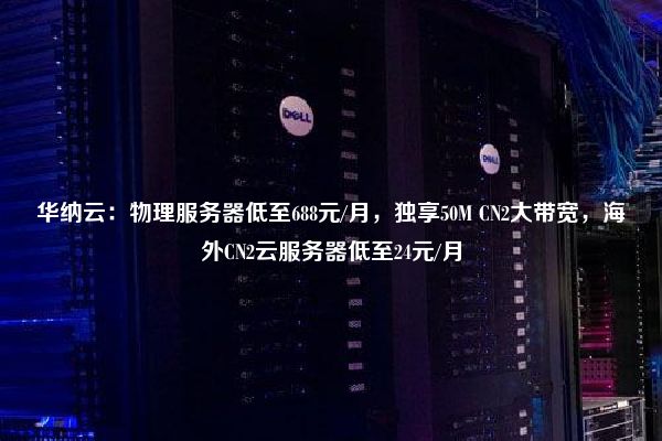 华纳云：物理服务器低至688元/月，独享50M CN2大带宽，海外CN2云服务器低至24元/月