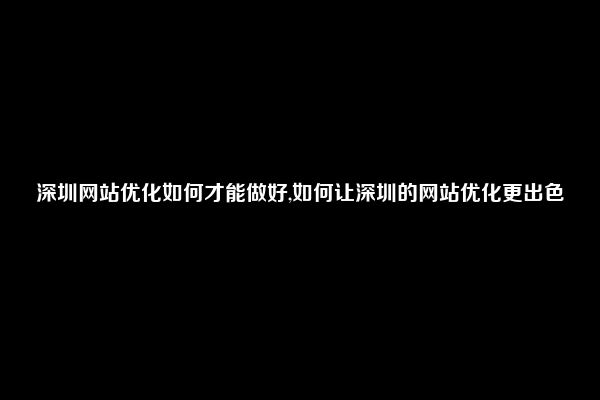 深圳网站优化如何才能做好,如何让深圳的网站优化更出色