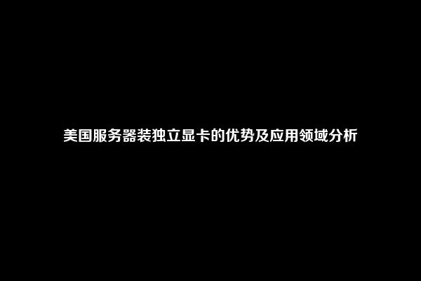 美国服务器装独立显卡的优势及应用领域分析