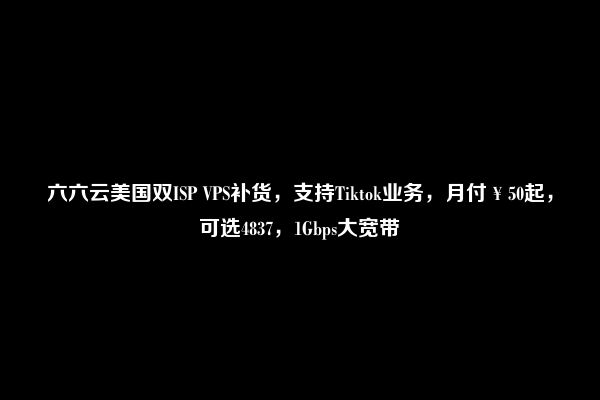 六六云美国双ISP VPS补货，支持Tiktok业务，月付￥50起，可选4837，1Gbps大宽带