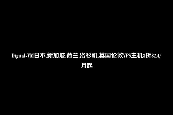 Digital-VM日本,新加坡,荷兰,洛杉矶,英国伦敦VPS主机3折$2.4/月起