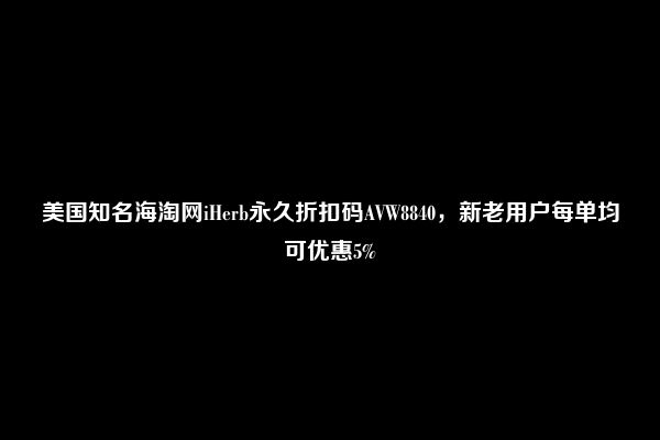 美国知名海淘网iHerb永久折扣码AVW8840，新老用户每单均可优惠5%