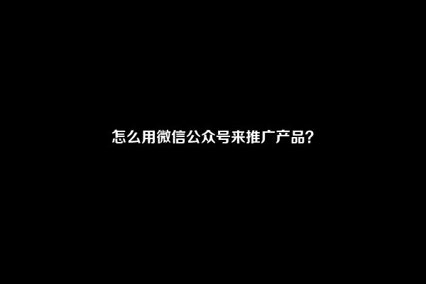 怎么用微信公众号来推广产品？