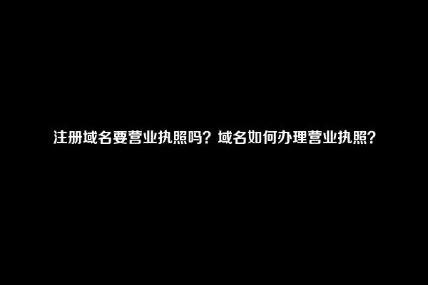 注册域名要营业执照吗？域名如何办理营业执照？