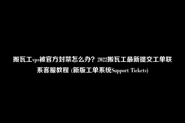 搬瓦工vps被官方封禁怎么办？2022搬瓦工最新提交工单联系客服教程 (新版工单系统Support Tickets)