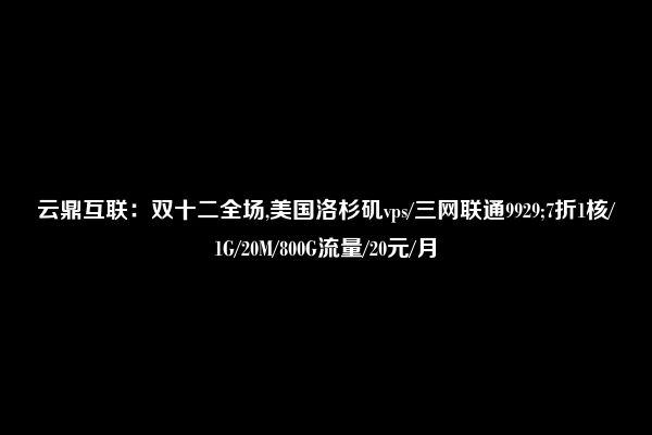 云鼎互联：双十二全场,美国洛杉矶vps/三网联通9929;7折1核/1G/20M/800G流量/20元/月