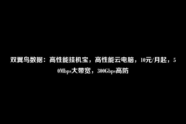 双翼鸟数据：高性能挂机宝，高性能云电脑，10元/月起，50Mbps大带宽，300Gbps高防