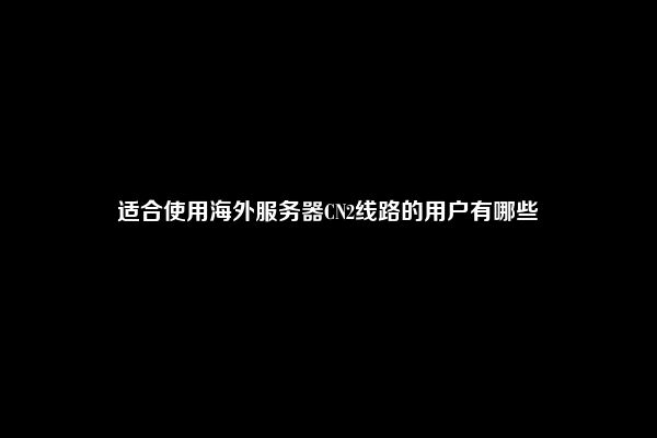 适合使用海外服务器CN2线路的用户有哪些