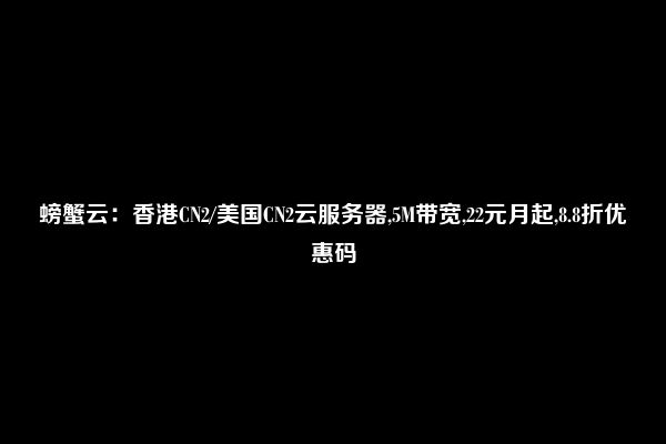 螃蟹云：香港CN2/美国CN2云服务器,5M带宽,22元月起,8.8折优惠码