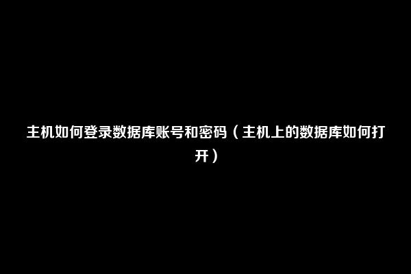 主机如何登录数据库账号和密码（主机上的数据库如何打开）