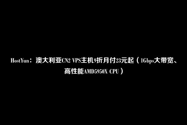 HostYun：澳大利亚CN2 VPS主机9折月付23元起（1Gbps大带宽、高性能AMD5950X CPU）