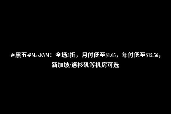 #黑五#MaxKVM：全场3折，月付低至$1.05，年付低至$12.56，新加坡/洛杉矶等机房可选