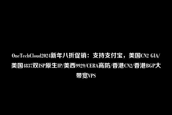 OneTechCloud2024新年八折促销：支持支付宝，美国CN2 GIA/美国4837双ISP原生IP/美西9929/CERA高防/香港CN2/香港BGP大带宽VPS